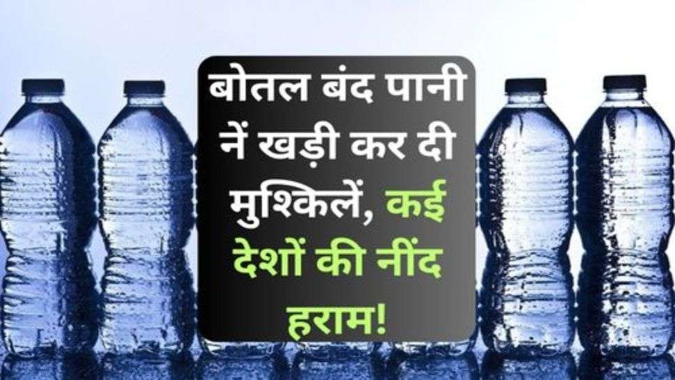 Bottled water: बोतल बंद पानी नें खड़ी कर दी मुश्किलें, कई देशों की नींद हराम!