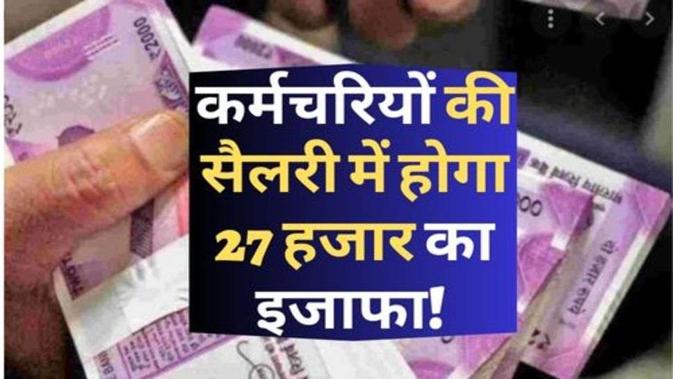 Salary Hike : कर्मचरियों की सैलरी में होगा 27 हजार का इजाफा! सामने आया नया अपडेट