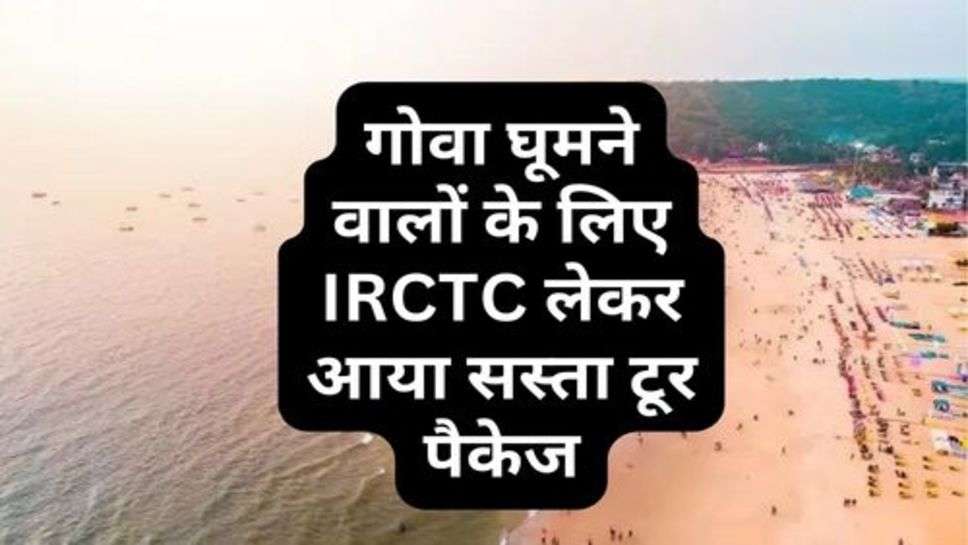 गोवा घूमने वालों के लिए IRCTC लेकर आया सस्ता टूर पैकेज, अभी कर लें बुक