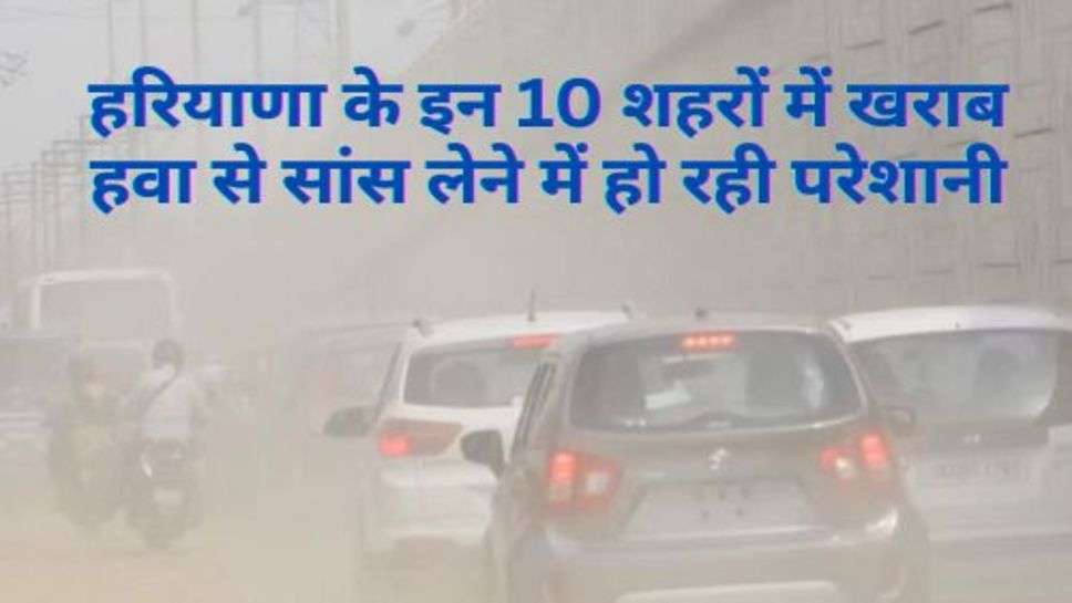 Haryana : हरियाणा के इन 10 शहरों में खराब हवा से सांस लेने में हो रही परेशानी, ये दो शहर आए पहले नंबर पर