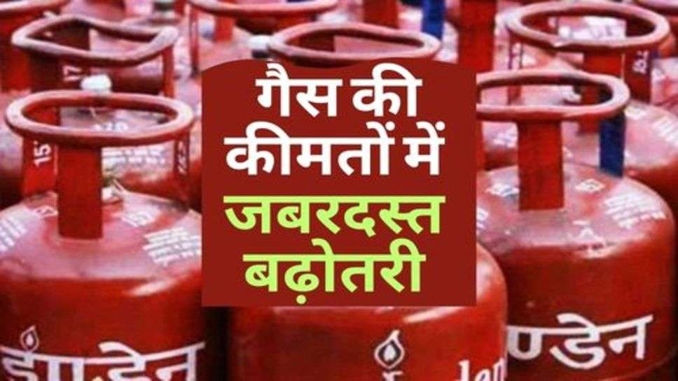 LPG Price Update : गैस की कीमतों में जबरदस्त बढ़ोतरी, चेक करें ताजा रेट