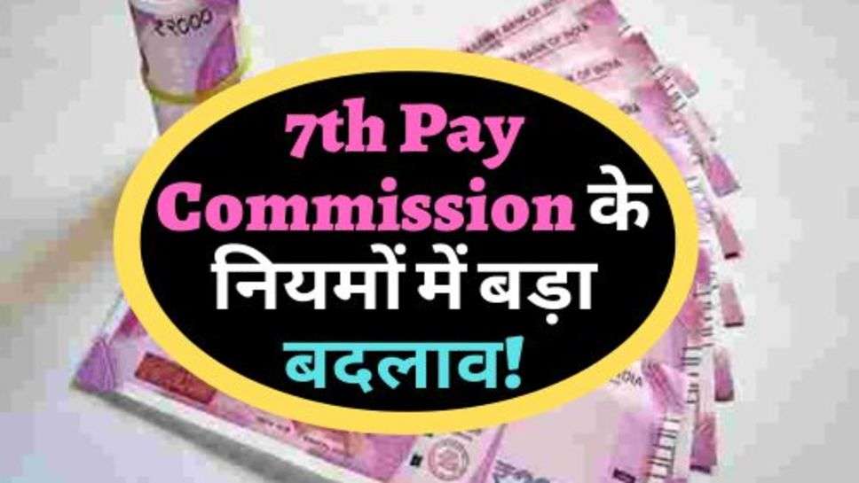 7th Pay Commission के नियमों में बड़ा बदलाव! चेक करें ताजा अपडेट