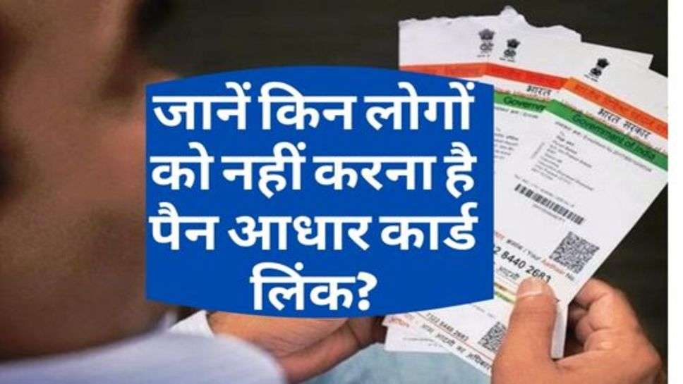 PAN-Aadhar Link : जानें किन लोगों को नहीं करना है पैन आधार कार्ड लिंक?