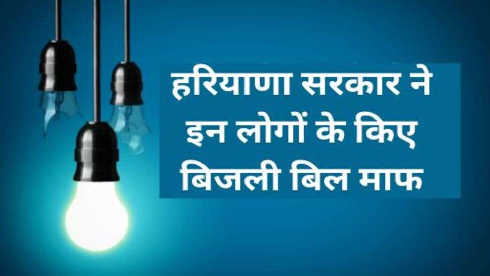 Haryana News: हरियाणा सरकार ने इन लोगों के किए बिजली बिल माफ, चेक करें लिस्ट में अपना नाम