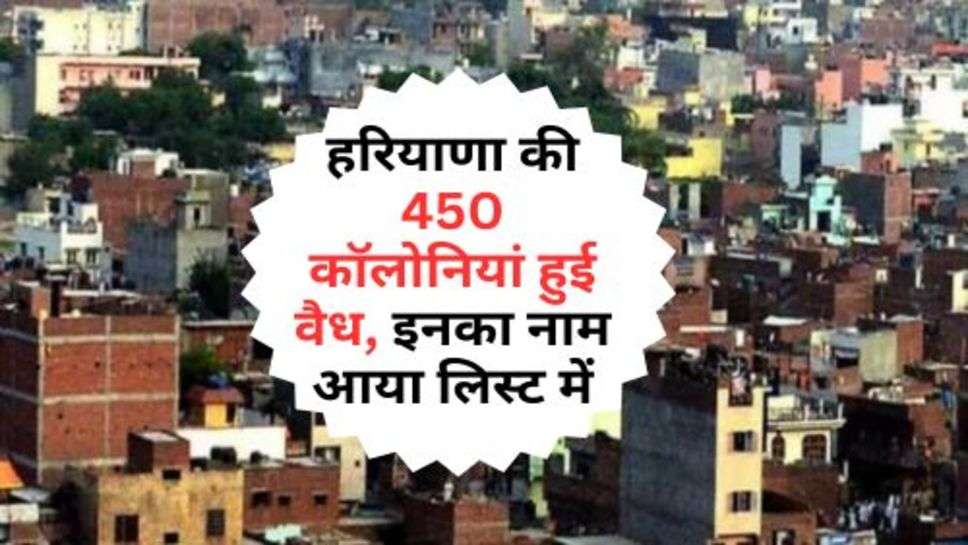 Haryana News : हरियाणा की 450 काॅलोनियां हुई वैध, इनका नाम आया लिस्ट में