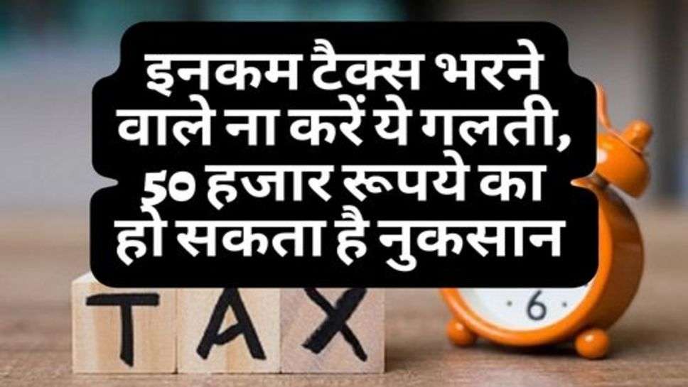 Income Tax Filling : इनकम टैक्स भरने वाले ना करें ये गलती, 50 हजार रूपये का हो सकता है नुकसान