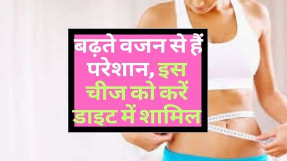 Increasing Weight : बढ़ते वजन से हैं परेशान, इस चीज को करें डाइट में शामिल