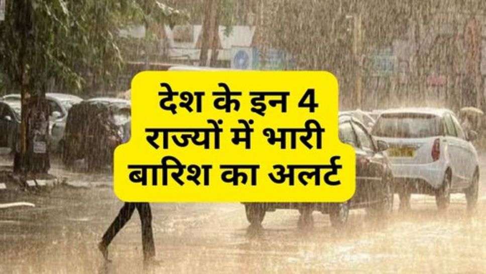 Weather Alert : देश के इन 4 राज्यों में भारी बारिश का अलर्ट, जानें अपने इलाके का मौसम