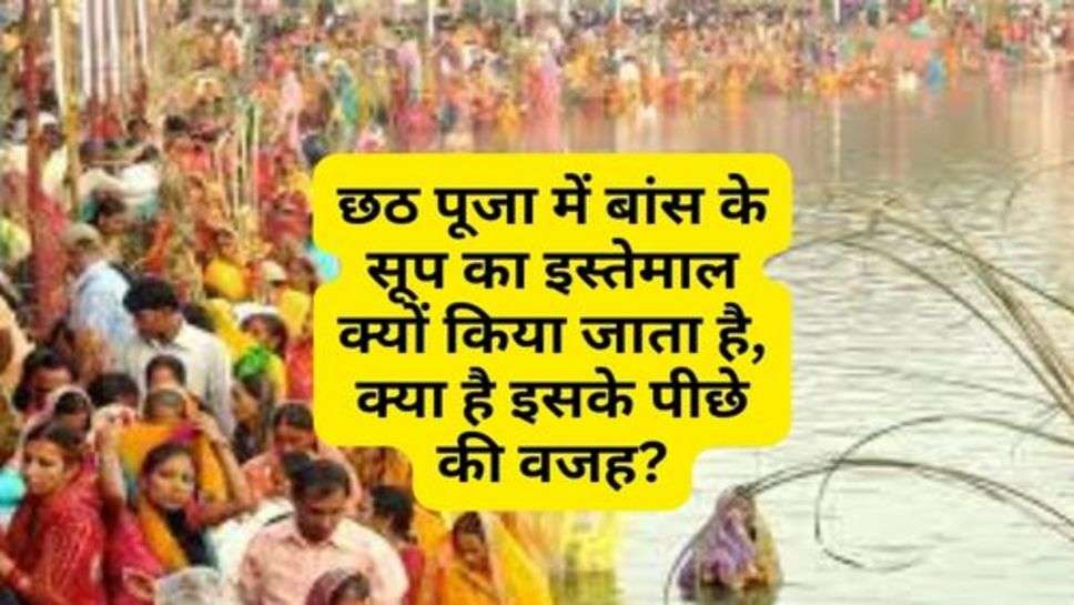 Chhath Puja : छठ पूजा में बांस के सूप का इस्तेमाल क्यों किया जाता है, क्या है इसके पीछे की वजह?