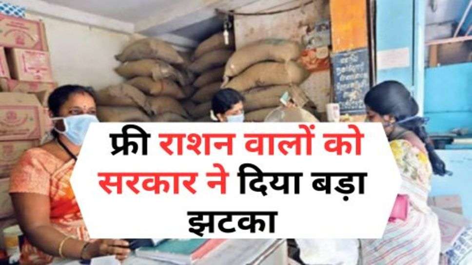 Free Ration : फ्री राशन वालों को सरकार ने दिया बड़ा झटका, इन लोगों के राशन कार्ड को किया रद्द!