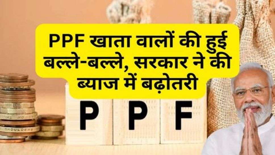 PPF खाता वालों की हुई बल्ले-बल्ले, सरकार ने की ब्याज में बढ़ोतरी