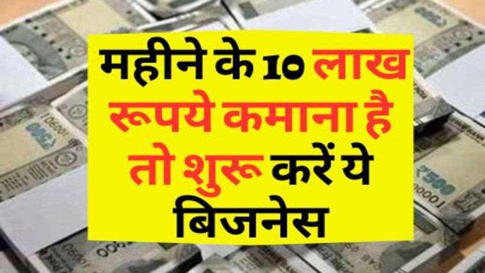 New Business Idea : महीने के 10 लाख रूपये कमाना है तो शुरू करें ये बिजनेस