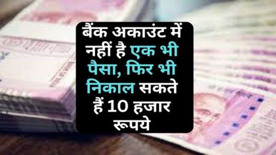 Sarkari Yojana : बैंक अकाउंट में नहीं है एक भी पैसा, फिर भी निकाल सकते हैं 10 हजार रूपये