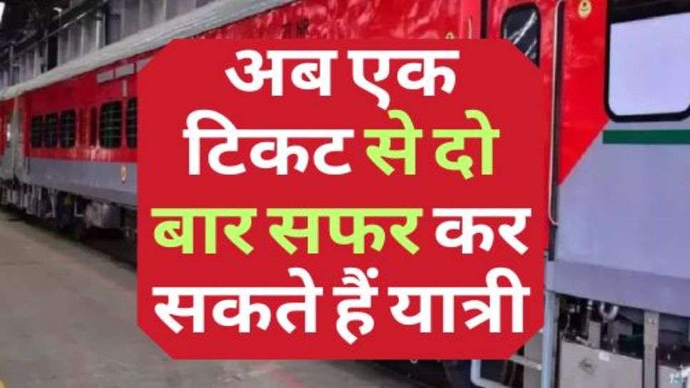 Indian Railway : रेलवे का नया नियम जारी, अब एक टिकट से दो बार सफर कर सकते हैं यात्री!