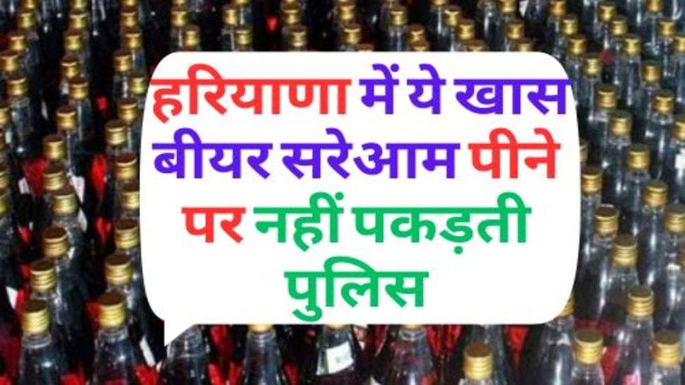 Special Beer : हरियाणा में ये खास बीयर सरेआम पीने पर नहीं पकड़ती पुलिस, आप भी जानें कारण