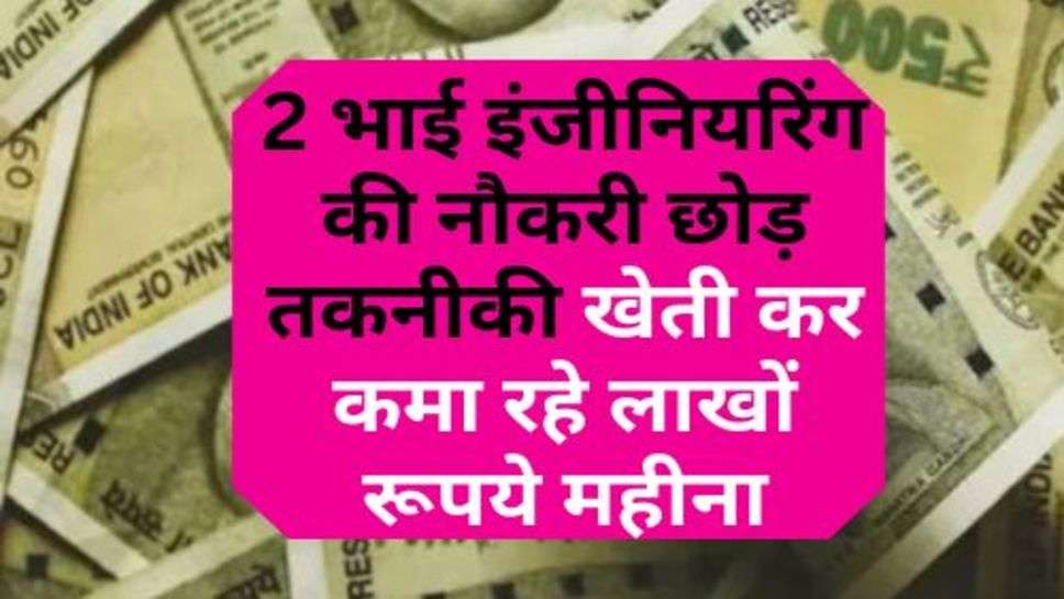 Technical Farming : 2 भाई इंजीनियरिंग की नौकरी छोड़ तकनीकी खेती कर कमा रहे लाखों रूपये महीना