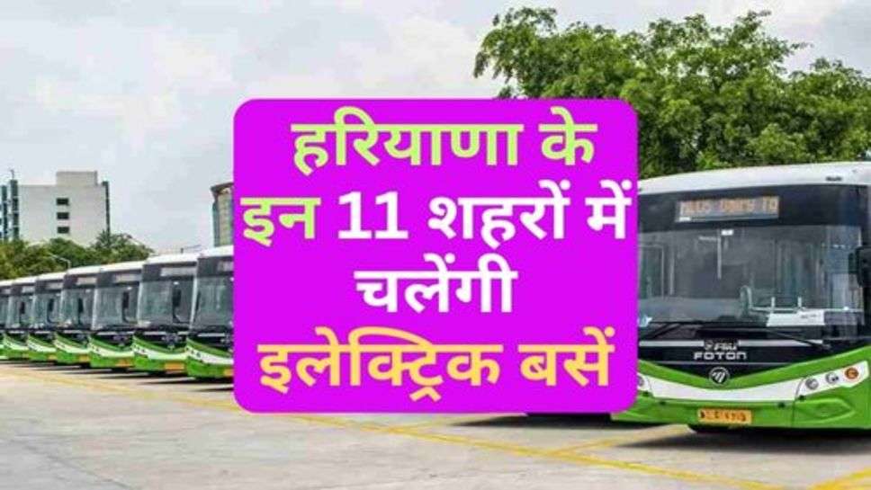 Haryana : हरियाणा के इन 11 शहरों में चलेंगी इलेक्ट्रिक बसें, जानें कौन से होंगे रूट