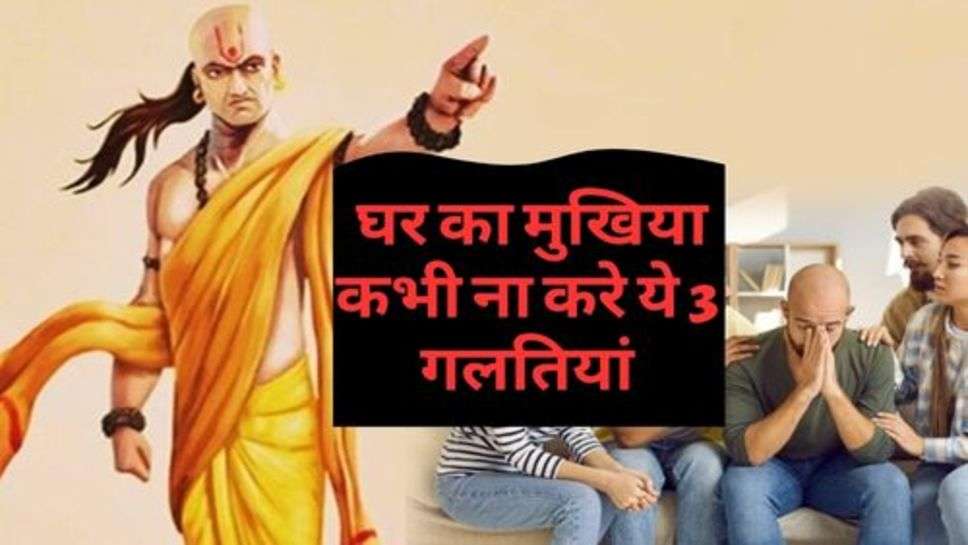 Chanakya  Niti : घर का मुखिया कभी ना करे ये 3 गलतियां