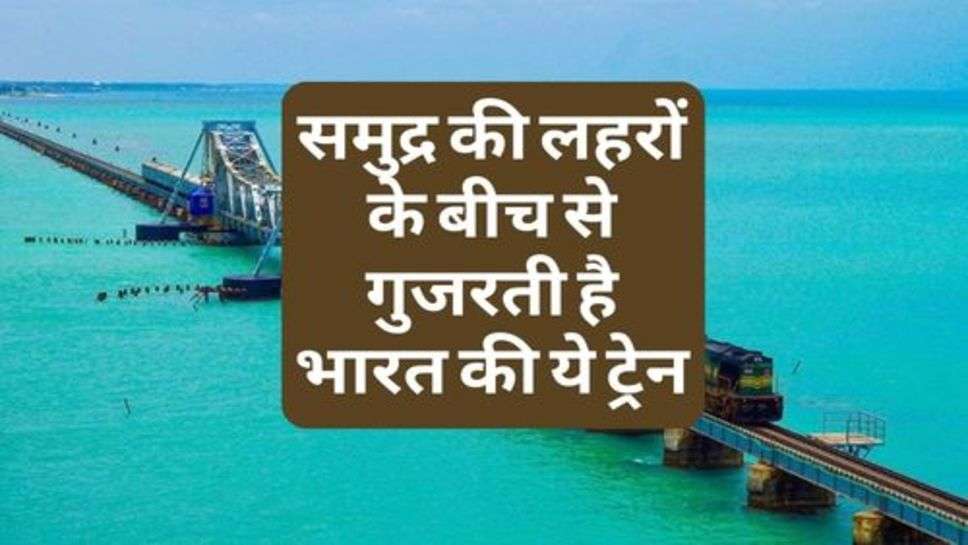 Pumber Bridge : समुद्र की लहरों के बीच से गुजरती है भारत की ये ट्रेन