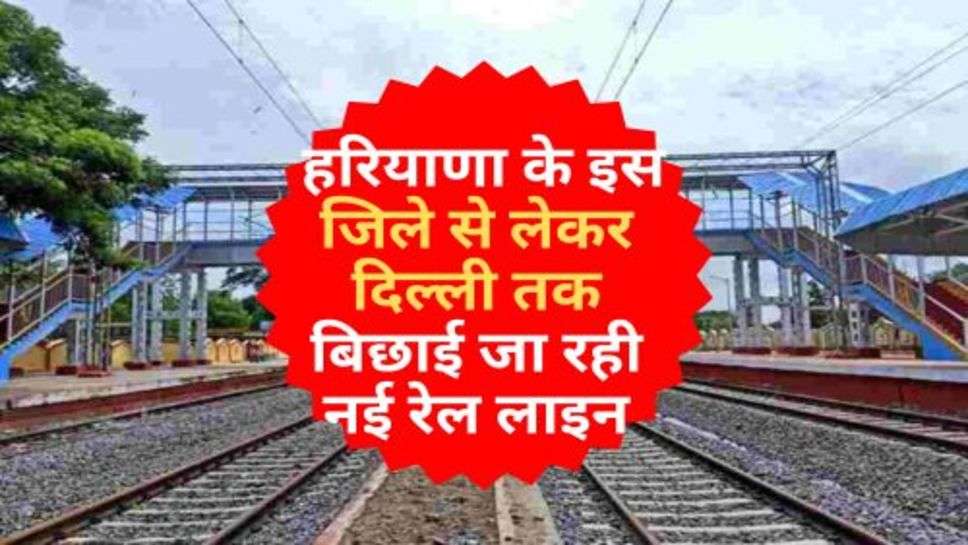 New Rail Line In Haryana : हरियाणा के इस जिले से लेकर दिल्ली तक बिछाई जा रही नई रेल लाइन, चलेगी हाई स्पीड ट्रेन