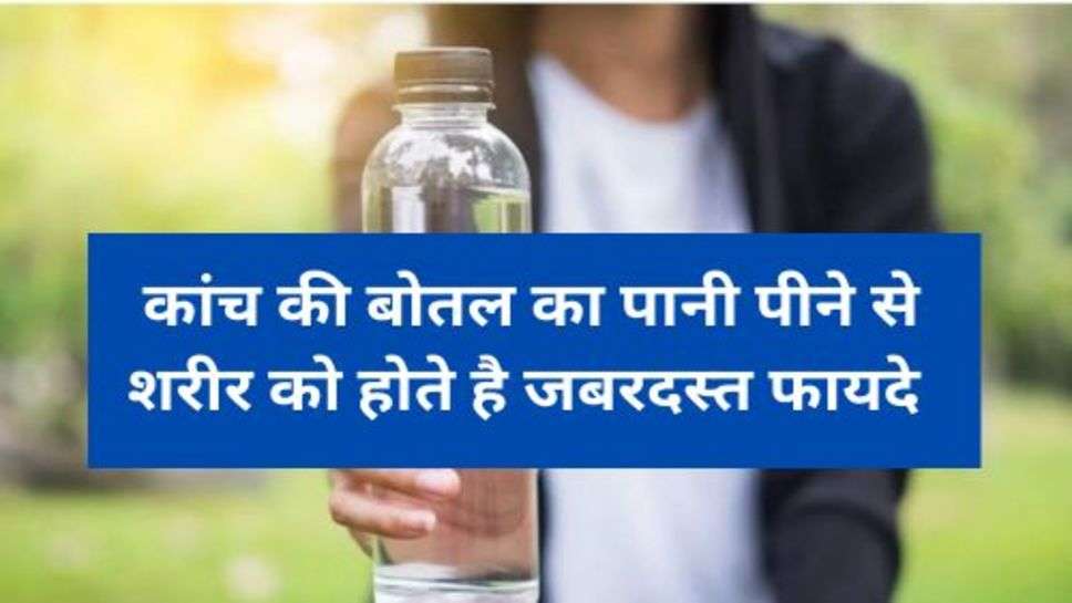 Health Tips : कांच की बोतल का पानी पीने से शरीर को होते है जबरदस्त फायदे