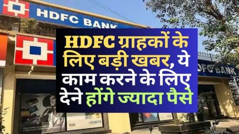 HDFC ग्राहकों के लिए बड़ी खबर, ये काम करने के लिए देने होंगे ज्यादा पैसे