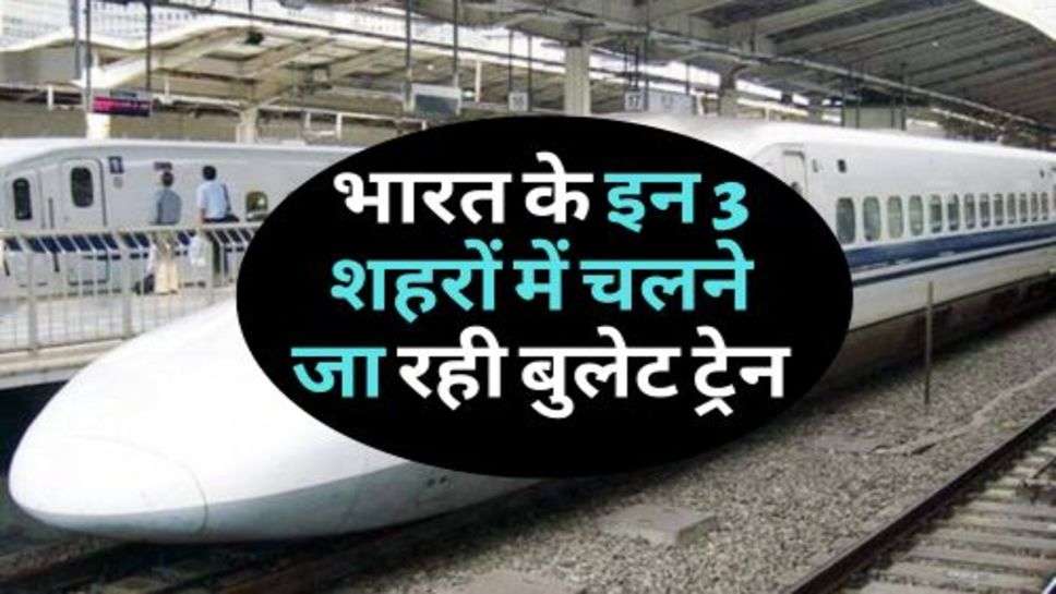 Bullet Train :भारत के इन 3 शहरों में चलने जा रही बुलेट ट्रेन, जानें कब से होगी शुरू