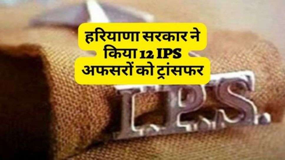 हरियाणा सरकार ने किया 12 IPS अफसरों को ट्रांसफर, चेक करें लिस्ट