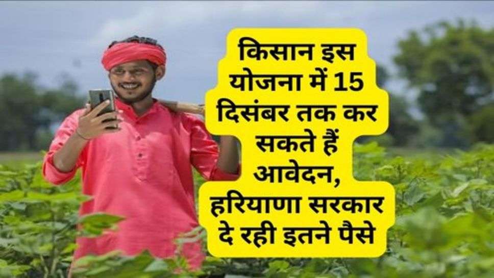 Kisan News : किसान इस योजना में 15 दिसंबर तक कर सकते हैं आवेदन, हरियाणा सरकार दे रही इतने पैसे