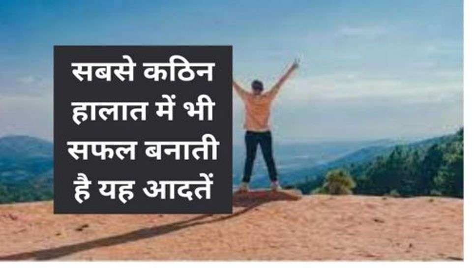 Success Tips : सबसे कठिन हालात में भी सफल बनाती है यह आदतें