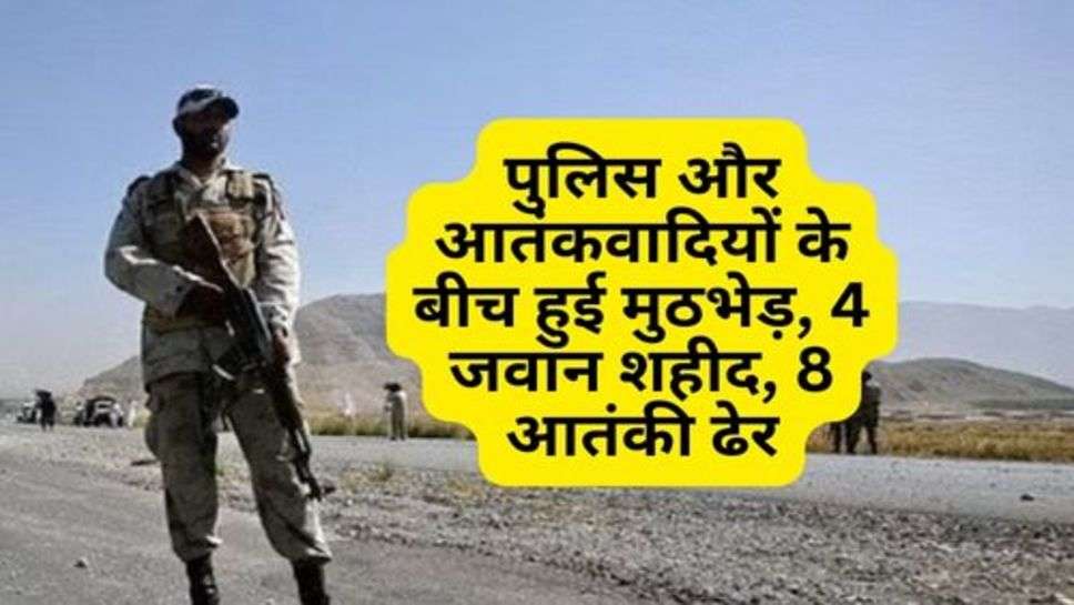 Terrorists Attack : पुलिस और आतंकवादियों के बीच हुई मुठभेड़, 4 जवान शहीद, 8 आतंकी ढेर