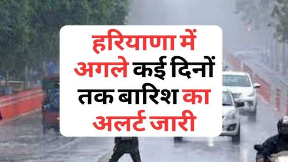 Haryana Weather : हरियाणा में अगले कई दिनों तक बारिश का अलर्ट जारी