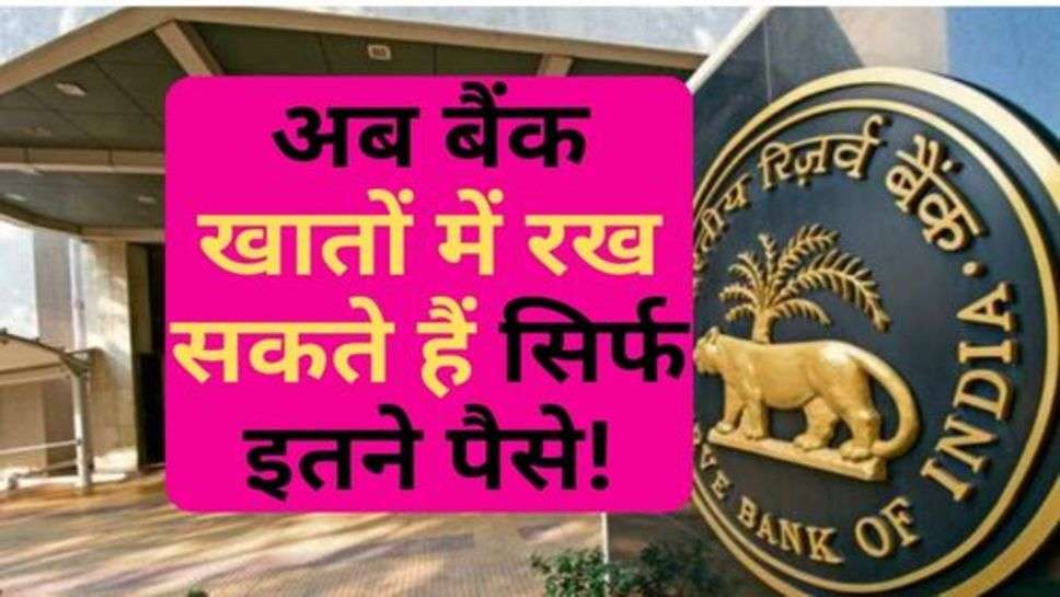 RBI ने दी जानकारी, अब बैंक खातों में रख सकते हैं सिर्फ इतने पैसे!