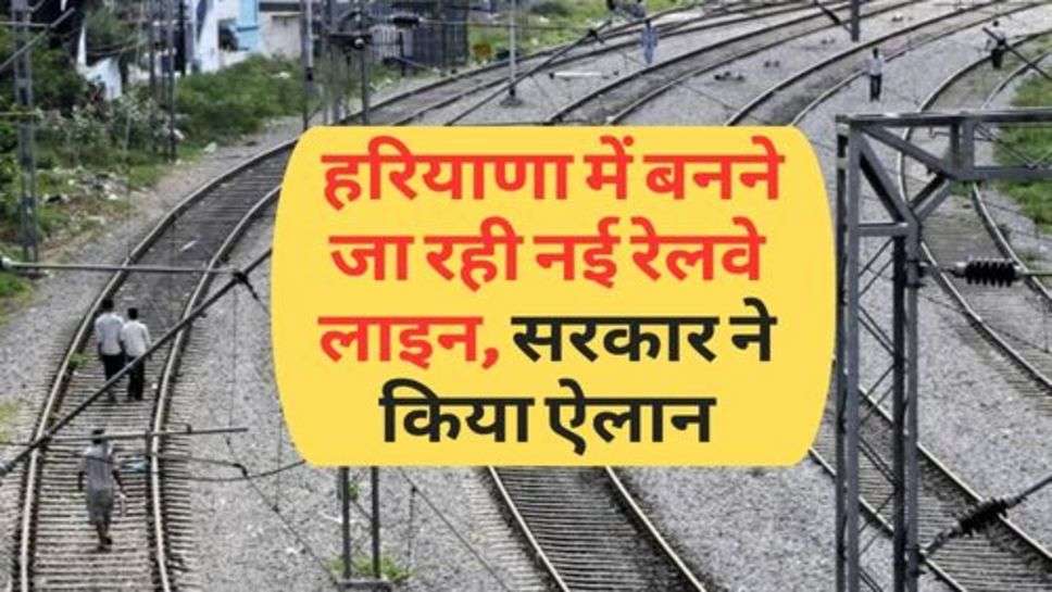 Railway Line : हरियाणा में बनने जा रही नई रेलवे लाइन, सरकार ने किया ऐलान