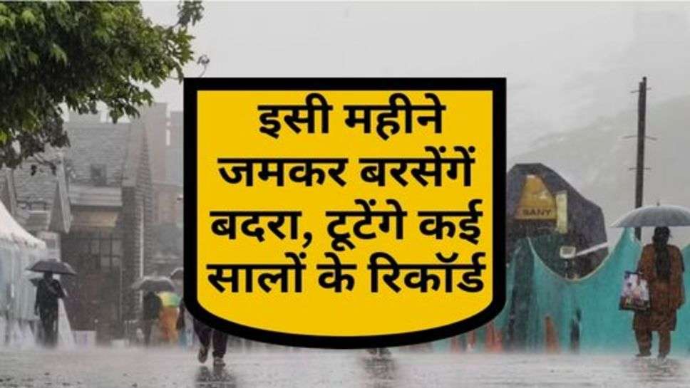 Today Weather : इसी महीने जमकर बरसेंगें बदरा, टूटेंगे कई सालों के रिकॉर्ड