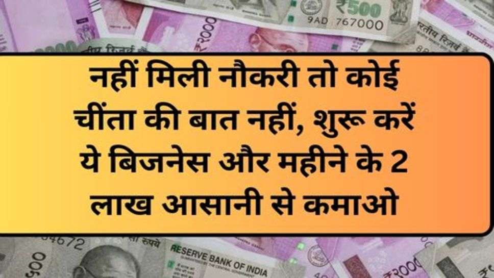 Business Idea: नहीं मिली नौकरी तो कोई चींता की बात नहीं, शुरू करें ये बिजनेस और महीने के 2 लाख आसानी से कमाओ