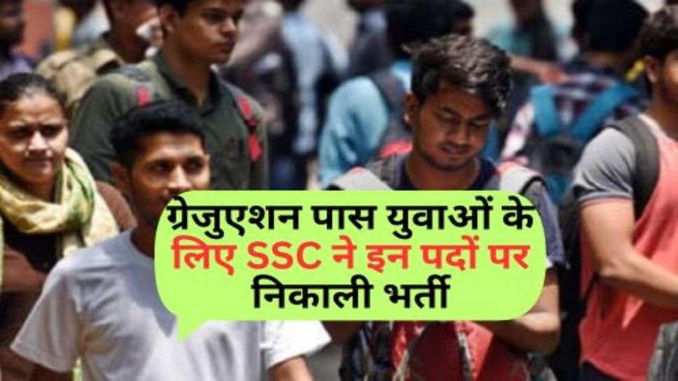 ग्रेजुएशन पास युवाओं के लिए SSC ने इन पदों पर निकाली भर्ती