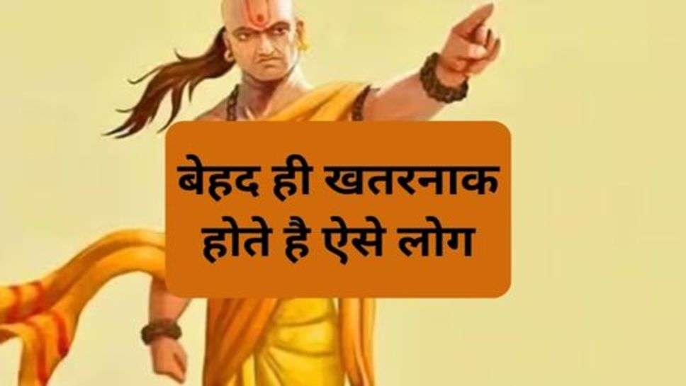 Acharya Chanakya Niti : बेहद ही खतरनाक होते है ऐसे लोग,हमेशा रहे दूर