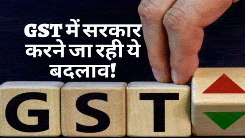 GST : बड़ी खबर: GST में सरकार करने जा रही ये बदलाव!