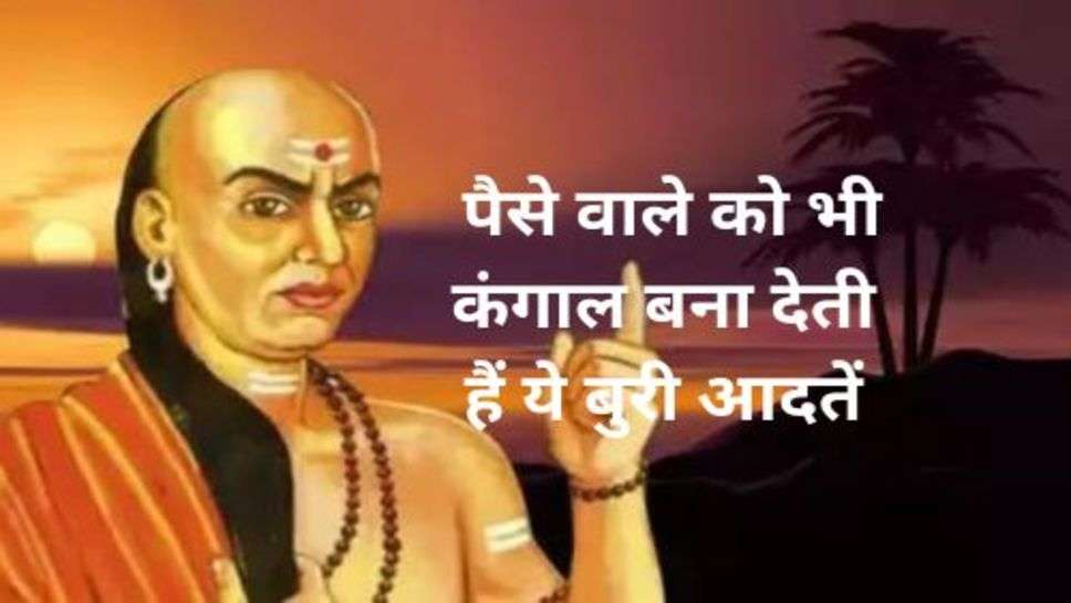 Chanakya Niti: पैसे वाले को भी कंगाल बना देती हैं ये बुरी आदतें, आज ही कर लें तोबा