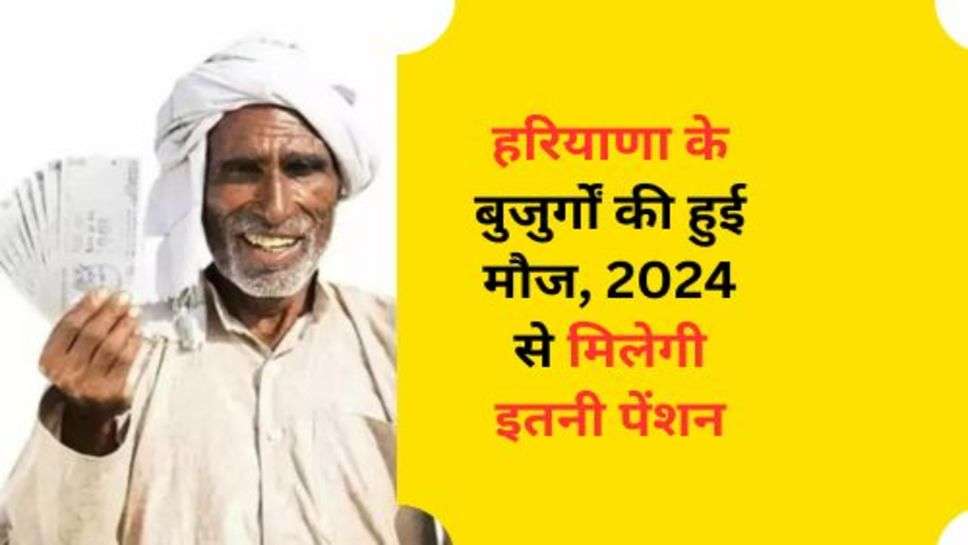 Haryana Sarkar : हरियाणा के बुजुर्गों की हुई मौज, 2024 से मिलेगी इतनी पेंशन