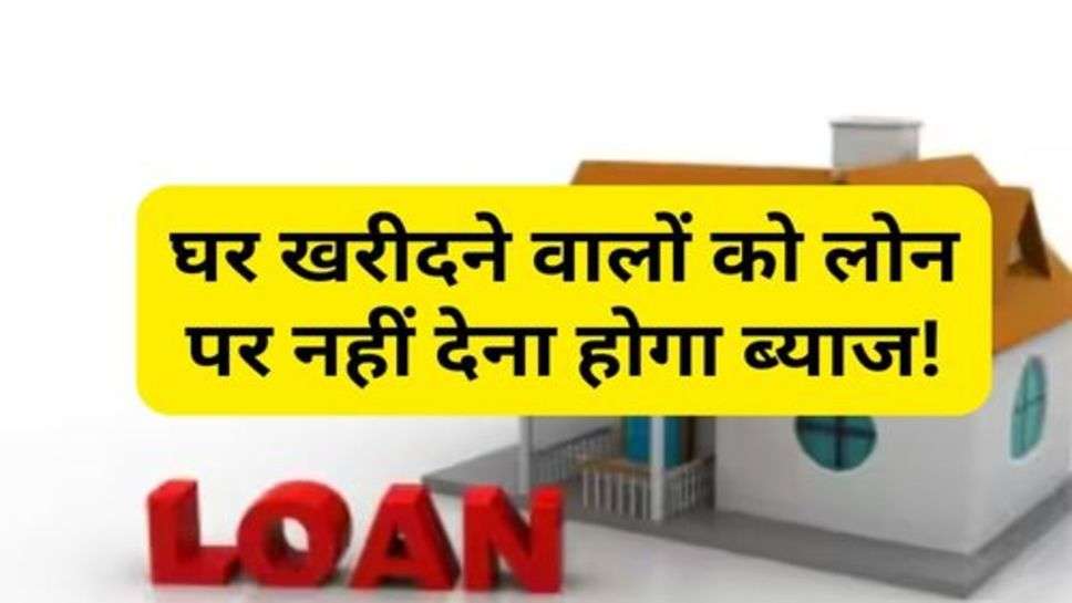 Home Loan Interest Rate Down : घर खरीदने वालों को लोन पर नहीं देना होगा ब्याज!