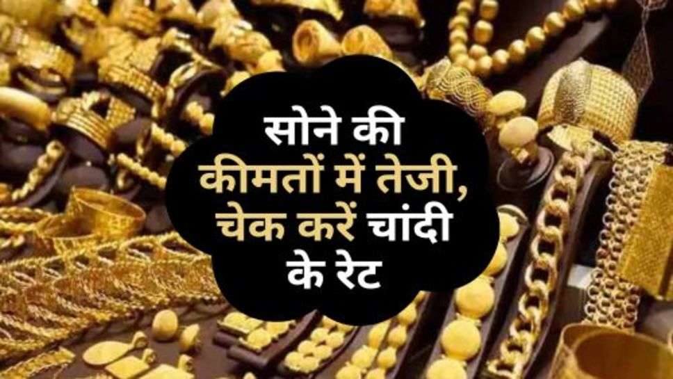 Gold Price : सोने की कीमतों में तेजी, चेक करें चांदी के रेट