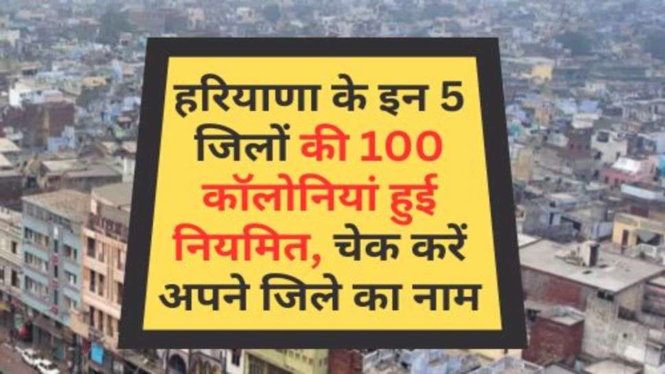 100 Colonies Regularized : हरियाणा के इन 5 जिलों की 100 कॉलोनियां हुई नियमित, चेक करें अपने जिले का नाम