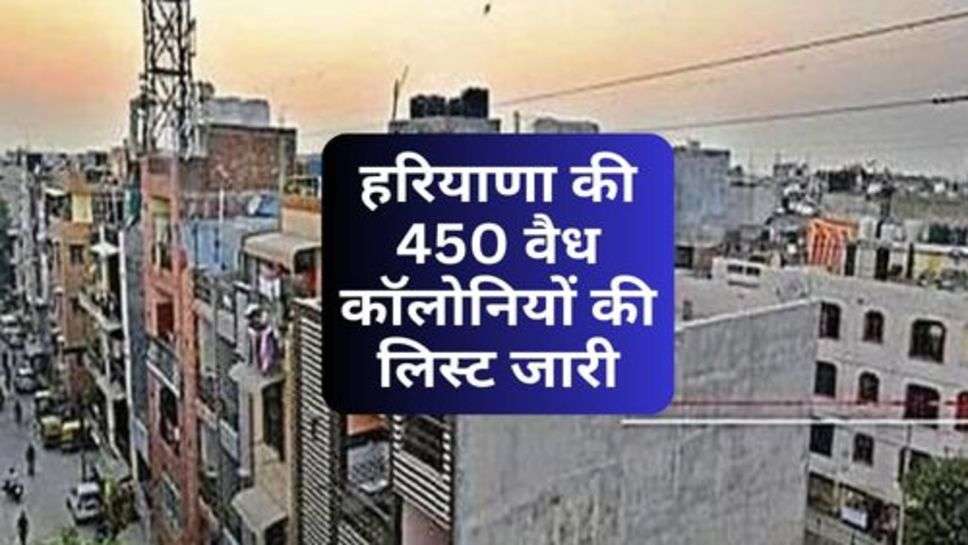 Haryana : हरियाणा की 450 वैध कॉलोनियों की लिस्ट जारी, चेक करें अपनी कॉलोनी का नाम