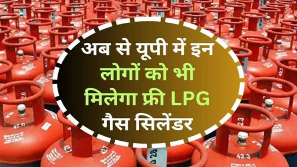 UP Govt. : अब से यूपी में इन लोगों को भी मिलेगा फ्री LPG गैस सिलेंडर