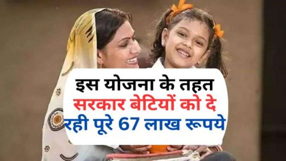 Govt. Scheme : इस योजना के तहत सरकार बेटियों को दे रही पूरे 67 लाख रूपये, अभी कर दें आवेदन