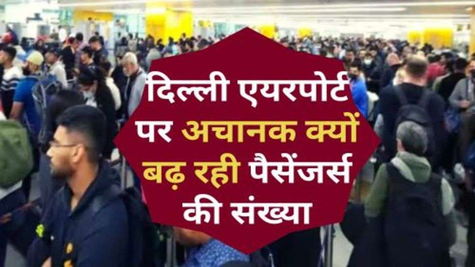 Delhi Airport : दिल्ली एयरपोर्ट पर अचानक क्यों बढ़ रही पैसेंजर्स की संख्या