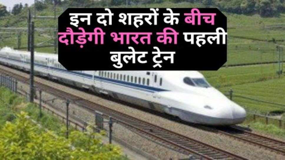 First Bullet Train In India : इन दो शहरों के बीच दौड़ेगी भारत की पहली बुलेट ट्रेन