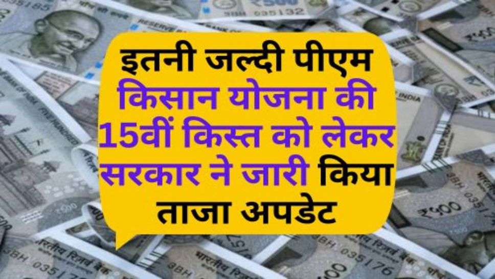 PM Kisan Yojana : इतनी जल्दी पीएम किसान योजना की 15वीं किस्त को लेकर सरकार ने जारी किया ताजा अपडेट